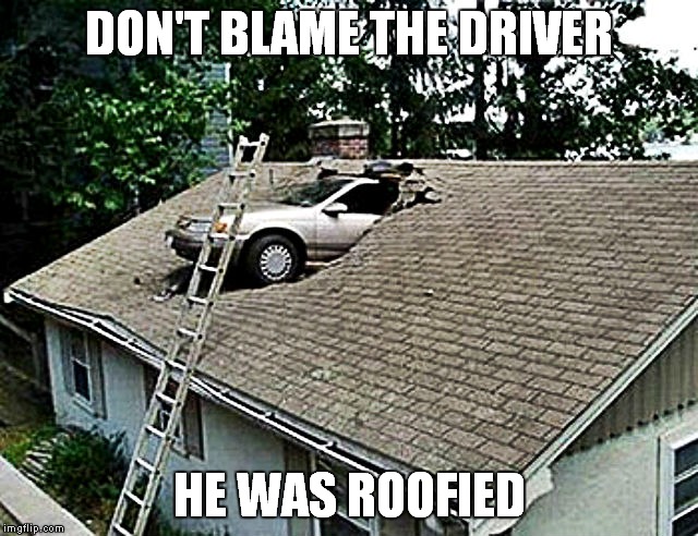 Mom the guy from the skylight company is here! | DON'T BLAME THE DRIVER; HE WAS ROOFIED | image tagged in epic fail,can't blank if you don't blank,roofie | made w/ Imgflip meme maker