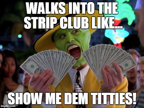 Money Money | WALKS INTO THE STRIP CLUB LIKE... SHOW ME DEM TITTIES! | image tagged in memes,money money | made w/ Imgflip meme maker