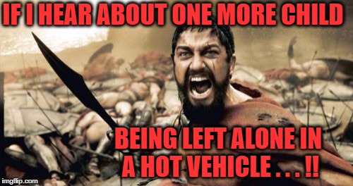 It's on the news so damm much,  how can this STILL keep happening??? | IF I HEAR ABOUT ONE MORE CHILD; BEING LEFT ALONE IN A HOT VEHICLE . . . !! | image tagged in child endangerment,inexcusable | made w/ Imgflip meme maker