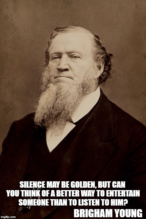 Brigham Young | SILENCE MAY BE GOLDEN, BUT CAN YOU THINK OF A BETTER WAY TO ENTERTAIN SOMEONE THAN TO LISTEN TO HIM? BRIGHAM YOUNG | image tagged in brigham young | made w/ Imgflip meme maker