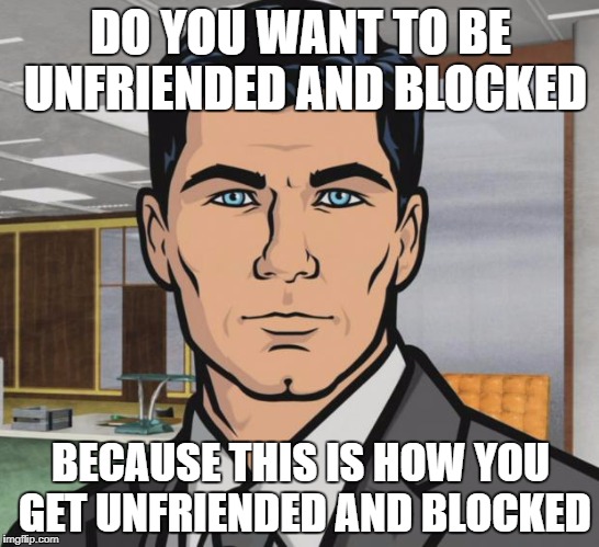 Archer Meme | DO YOU WANT TO BE UNFRIENDED AND BLOCKED; BECAUSE THIS IS HOW YOU GET UNFRIENDED AND BLOCKED | image tagged in memes,archer | made w/ Imgflip meme maker