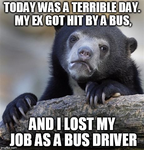 Stolen memes week, an AndrewFinlayson event | TODAY WAS A TERRIBLE DAY. MY EX GOT HIT BY A BUS, AND I LOST MY JOB AS A BUS DRIVER | image tagged in memes,confession bear,stolen memes week,stolen memes | made w/ Imgflip meme maker