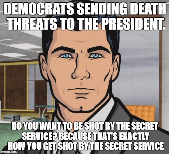 Archer | DEMOCRATS SENDING DEATH THREATS TO THE PRESIDENT. DO YOU WANT TO BE SHOT BY THE SECRET SERVICE? BECAUSE THAT'S EXACTLY HOW YOU GET SHOT BY THE SECRET SERVICE | image tagged in memes,archer | made w/ Imgflip meme maker