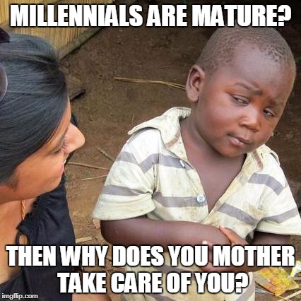 MILLENNIALS ARE MATURE? THEN WHY DOES YOU MOTHER TAKE CARE OF YOU? | image tagged in memes,third world skeptical kid | made w/ Imgflip meme maker