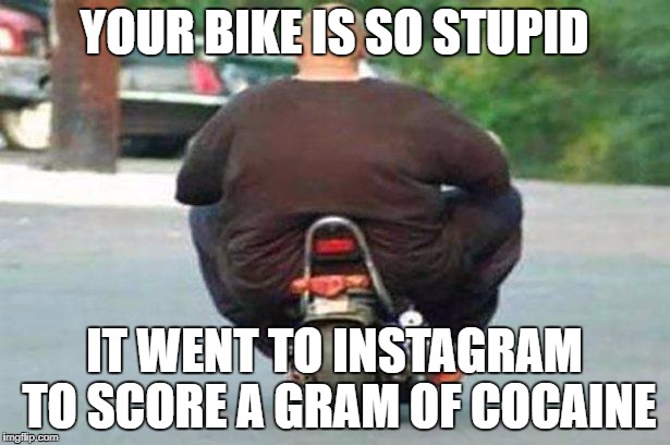 "Your bike is" week - a Chopsticks36 event 17 July-24 July | YOUR BIKE IS SO STUPID; IT WENT TO INSTAGRAM TO SCORE A GRAM OF COCAINE | image tagged in fat guy on a little bike,your bike is,your bike is week,dank memes,your mom,instagram | made w/ Imgflip meme maker