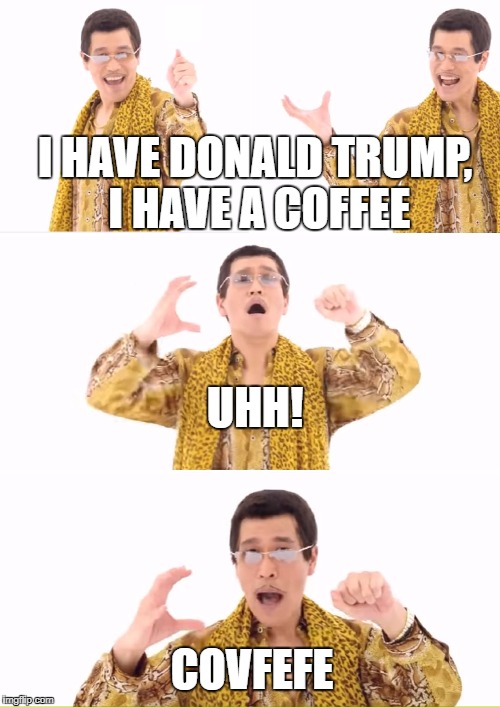 PPAP Meme | I HAVE DONALD TRUMP, I HAVE A COFFEE; UHH! COVFEFE | image tagged in memes,ppap,donald trump,covfefe | made w/ Imgflip meme maker