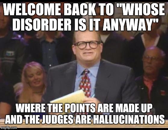 Mine.  All Mine. | WELCOME BACK TO "WHOSE DISORDER IS IT ANYWAY"; WHERE THE POINTS ARE MADE UP AND THE JUDGES ARE HALLUCINATIONS | image tagged in whose line is it anyway,psychology,mental health,memes,drew carey,surprise buttsex | made w/ Imgflip meme maker