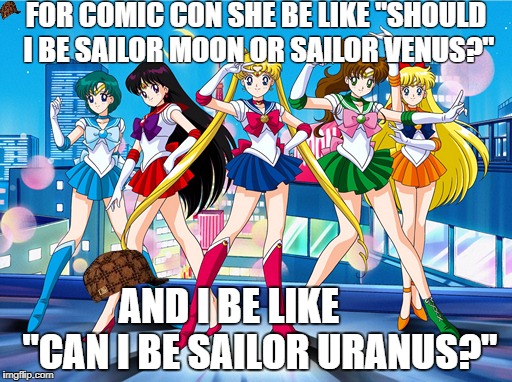 Sailor Uranus | FOR COMIC CON SHE BE LIKE "SHOULD I BE SAILOR MOON OR SAILOR VENUS?"; AND I BE LIKE        "CAN I BE SAILOR URANUS?" | image tagged in sailor moon,comic con,sailor uranus,sailor venus,cosplay | made w/ Imgflip meme maker