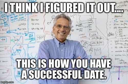 Engineering Professor | I THINK I FIGURED IT OUT.... THIS IS HOW YOU HAVE A SUCCESSFUL DATE. | image tagged in memes,engineering professor | made w/ Imgflip meme maker