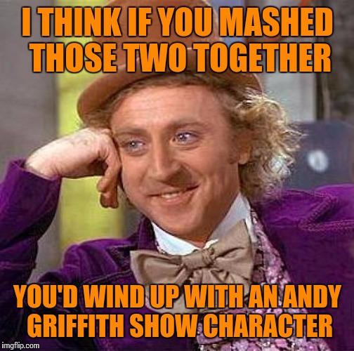 Creepy Condescending Wonka Meme | I THINK IF YOU MASHED THOSE TWO TOGETHER YOU'D WIND UP WITH AN ANDY GRIFFITH SHOW CHARACTER | image tagged in memes,creepy condescending wonka | made w/ Imgflip meme maker