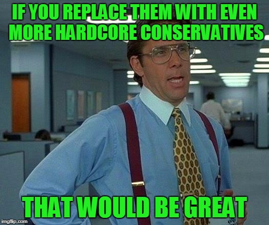 That Would Be Great Meme | IF YOU REPLACE THEM WITH EVEN MORE HARDCORE CONSERVATIVES THAT WOULD BE GREAT | image tagged in memes,that would be great | made w/ Imgflip meme maker