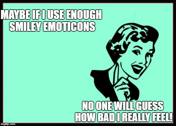 Ecard  | MAYBE IF I USE ENOUGH SMILEY EMOTICONS; NO ONE WILL GUESS HOW BAD I REALLY FEEL! | image tagged in ecard | made w/ Imgflip meme maker