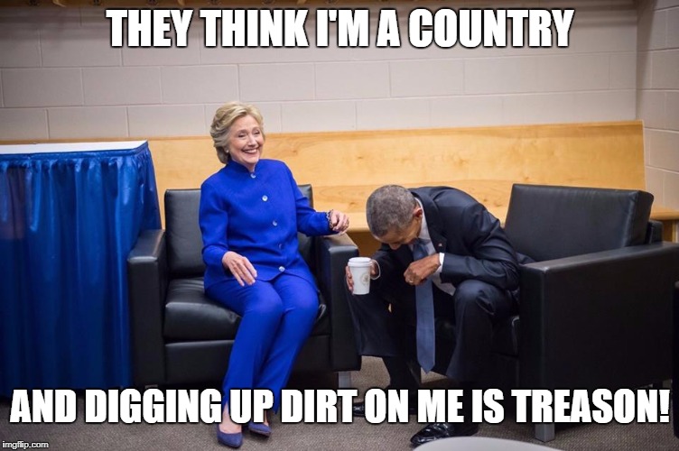 Hillary Obama Laugh | THEY THINK I'M A COUNTRY; AND DIGGING UP DIRT ON ME IS TREASON! | image tagged in hillary obama laugh | made w/ Imgflip meme maker