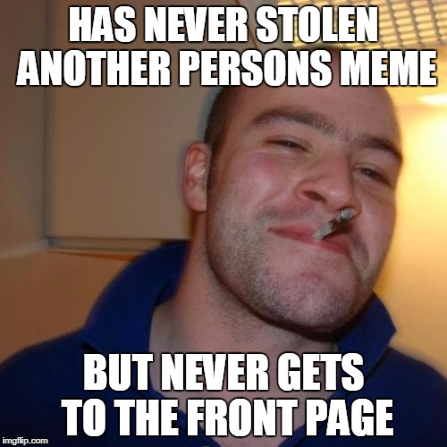 It's so true tho | HAS NEVER STOLEN ANOTHER PERSONS MEME; BUT NEVER GETS TO THE FRONT PAGE | image tagged in memes,good guy greg,stolen memes week | made w/ Imgflip meme maker