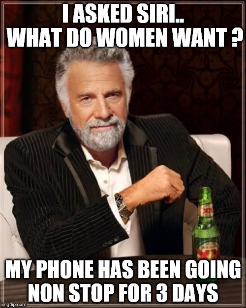 The Most Interesting Man In The World | I ASKED SIRI.. WHAT DO WOMEN WANT ? MY PHONE HAS BEEN GOING NON STOP FOR 3 DAYS | image tagged in memes,the most interesting man in the world | made w/ Imgflip meme maker