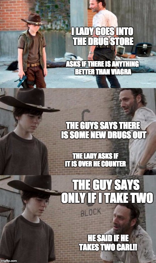 Rick and Carl 3 | I LADY GOES INTO THE DRUG STORE; ASKS IF THERE IS ANYTHING BETTER THAN VIAGRA; THE GUYS SAYS THERE IS SOME NEW DRUGS OUT; THE LADY ASKS IF IT IS OVER HE COUNTER; THE GUY SAYS ONLY IF I TAKE TWO; HE SAID IF HE TAKES TWO CARL!! | image tagged in memes,rick and carl 3 | made w/ Imgflip meme maker