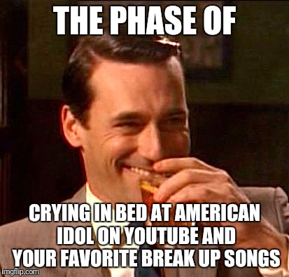 Truth ab breakups  | THE PHASE OF; CRYING IN BED AT AMERICAN IDOL ON YOUTUBE AND YOUR FAVORITE BREAK UP SONGS | image tagged in truth ab breakups | made w/ Imgflip meme maker