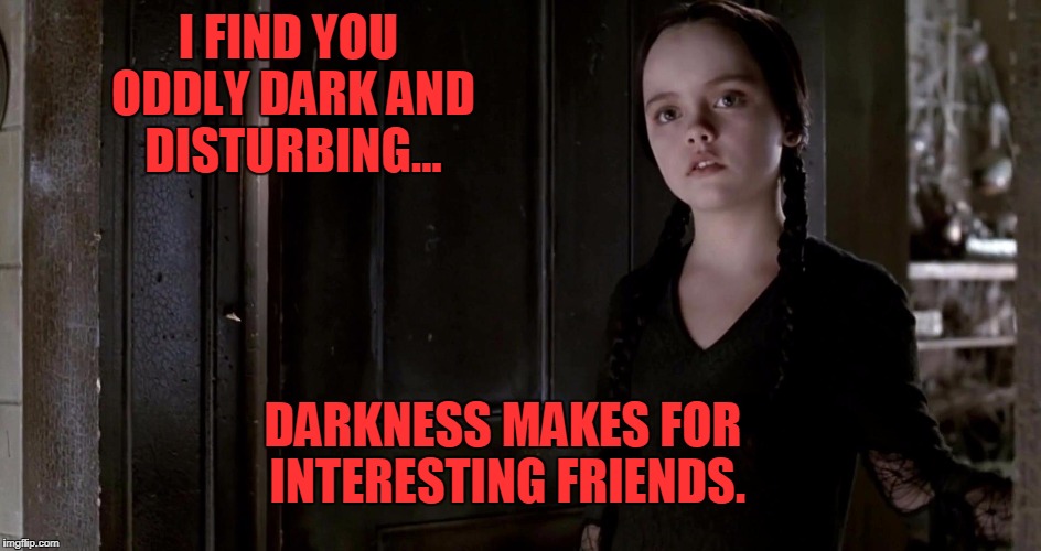 Darkness | I FIND YOU ODDLY DARK AND DISTURBING... DARKNESS MAKES FOR INTERESTING FRIENDS. | image tagged in addams family,goth,goth girl | made w/ Imgflip meme maker