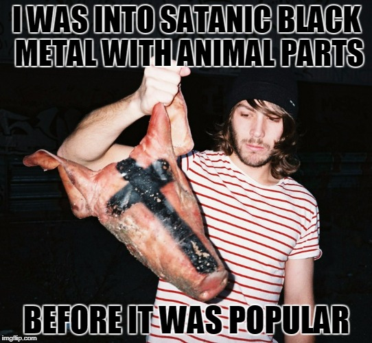 I want to move to Norway, but you've probably never heard of it | I WAS INTO SATANIC BLACK METAL WITH ANIMAL PARTS; BEFORE IT WAS POPULAR | image tagged in black metal hipster,memes,black metal,heavy metal,hipster,rock and roll | made w/ Imgflip meme maker