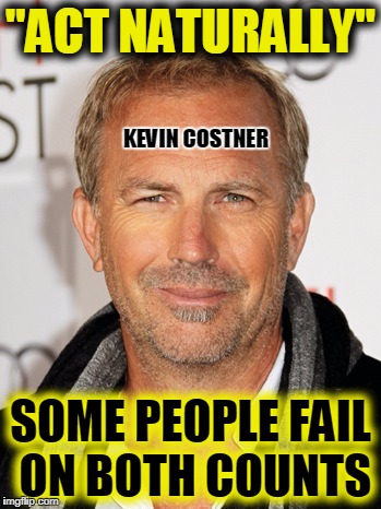 Oxymoron of the Day | "ACT NATURALLY"; KEVIN COSTNER; SOME PEOPLE FAIL ON BOTH COUNTS | image tagged in kevin costner,funny,memes,mxm | made w/ Imgflip meme maker