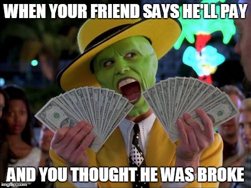 Money Money | WHEN YOUR FRIEND SAYS HE'LL PAY; AND YOU THOUGHT HE WAS BROKE | image tagged in memes,money money | made w/ Imgflip meme maker