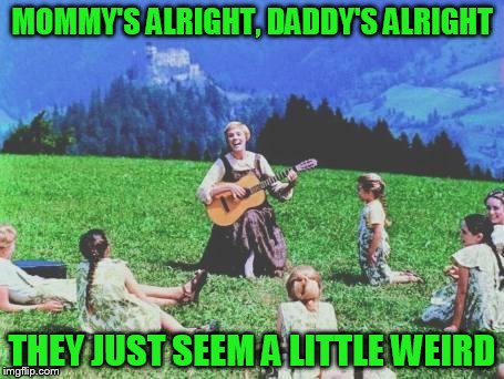 Sound of Music | MOMMY'S ALRIGHT, DADDY'S ALRIGHT; THEY JUST SEEM A LITTLE WEIRD | image tagged in sound of music | made w/ Imgflip meme maker