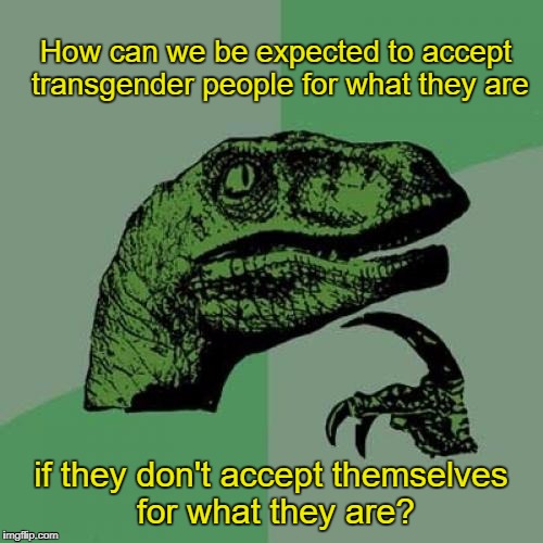 Philosoraptor | How can we be expected to accept transgender people for what they are; if they don't accept themselves for what they are? | image tagged in memes,philosoraptor,lgbt,transgender,questioning questionable logic | made w/ Imgflip meme maker