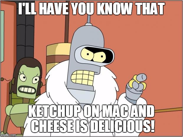 Bender | I'LL HAVE YOU KNOW THAT; KETCHUP ON MAC AND CHEESE IS DELICIOUS! | image tagged in memes,bender | made w/ Imgflip meme maker