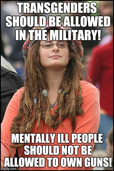 College Liberal | TRANSGENDERS SHOULD BE ALLOWED IN THE MILITARY! MENTALLY ILL PEOPLE SHOULD NOT BE ALLOWED TO OWN GUNS! | image tagged in memes,college liberal | made w/ Imgflip meme maker