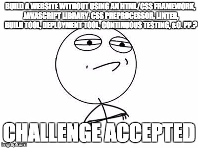 Challenge Accepted Rage Face | BUILD A WEBSITE WITHOUT USING AN HTML/CSS FRAMEWORK, JAVASCRIPT LIBRARY, CSS PREPROCESSOR, LINTER, BUILD TOOL, DEPLOYMENT TOOL, CONTINUOUS TESTING, &C. PP.? CHALLENGE ACCEPTED | image tagged in memes,challenge accepted rage face | made w/ Imgflip meme maker