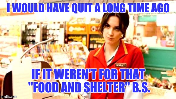 Cashier Meme | I WOULD HAVE QUIT A LONG TIME AGO; IF IT WEREN'T FOR THAT "FOOD AND SHELTER" B.S. | image tagged in cashier meme | made w/ Imgflip meme maker