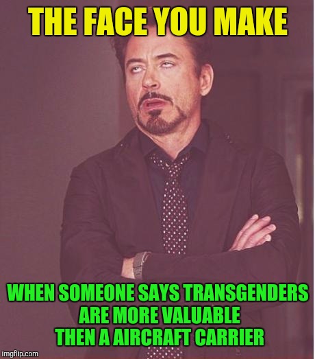 Face You Make Robert Downey Jr | THE FACE YOU MAKE; WHEN SOMEONE SAYS TRANSGENDERS ARE MORE VALUABLE THEN A AIRCRAFT CARRIER | image tagged in memes,face you make robert downey jr | made w/ Imgflip meme maker