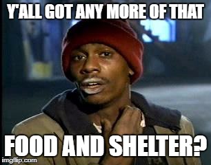 Y'all Got Any More Of That Meme | Y'ALL GOT ANY MORE OF THAT FOOD AND SHELTER? | image tagged in memes,yall got any more of | made w/ Imgflip meme maker