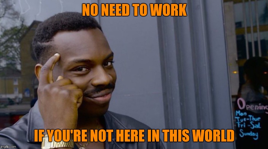 NO NEED TO WORK IF YOU'RE NOT HERE IN THIS WORLD | made w/ Imgflip meme maker