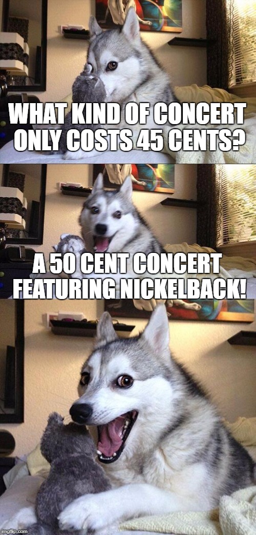 Bad Pun Dog | WHAT KIND OF CONCERT ONLY COSTS 45 CENTS? A 50 CENT CONCERT FEATURING NICKELBACK! | image tagged in memes,bad pun dog | made w/ Imgflip meme maker
