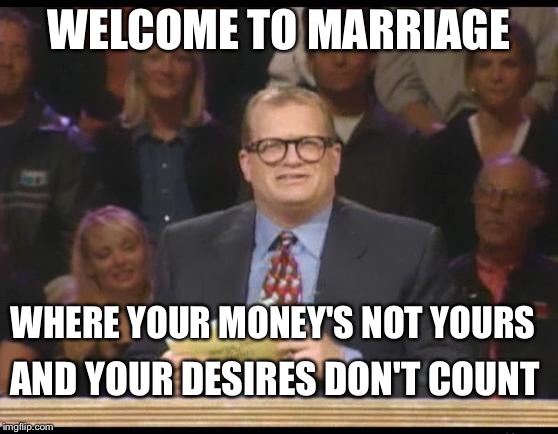 Whose marriage is it anyway | WELCOME TO MARRIAGE; WHERE YOUR MONEY'S NOT YOURS; AND YOUR DESIRES DON'T COUNT | image tagged in whose line is it anyway,marriage,memes | made w/ Imgflip meme maker