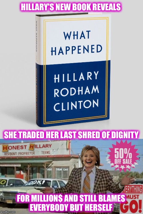 You don't have to be a psychic to figure this one out!  It goes on sale September 12
 | HILLARY'S NEW BOOK REVEALS; SHE TRADED HER LAST SHRED OF DIGNITY; FOR MILLION$ AND STILL BLAMES EVERYBODY BUT HERSELF | image tagged in hillary,trump,election 2016,another failure,greed,yawn | made w/ Imgflip meme maker