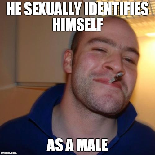 Good Guy Greg | HE SEXUALLY IDENTIFIES HIMSELF; AS A MALE | image tagged in memes,good guy greg | made w/ Imgflip meme maker