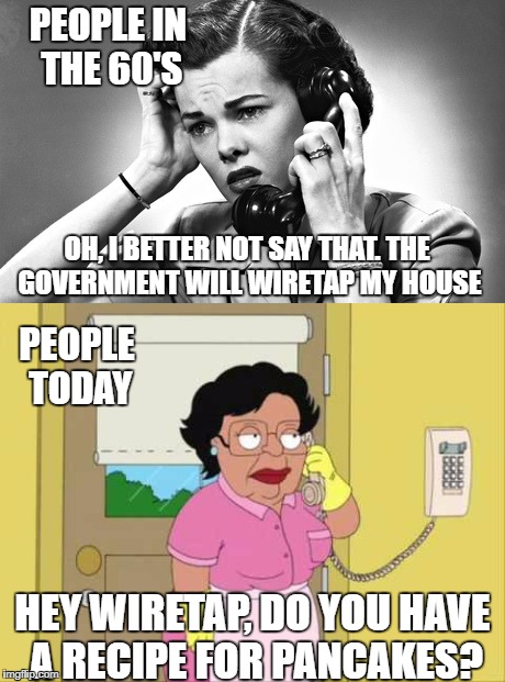 The NSA may or may not confiscate this meme in a few days... | PEOPLE IN THE 60'S; OH, I BETTER NOT SAY THAT. THE GOVERNMENT WILL WIRETAP MY HOUSE; PEOPLE TODAY; HEY WIRETAP, DO YOU HAVE A RECIPE FOR PANCAKES? | image tagged in phone,1960's,wiretapping | made w/ Imgflip meme maker