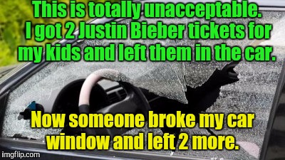 I hope I'm covered for this.  | This is totally unacceptable. I got 2 Justin Bieber tickets for my kids and left them in the car. Now someone broke my car window and left 2 more. | image tagged in funny meme,justin bieber,tickets,broken,windows | made w/ Imgflip meme maker