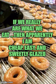 donuts | IF WE REALLY ARE WHAT WE EAT ...THEN APPARENTLY I AM CHEAP, EASY, AND SWEETLY GLAZED | image tagged in donuts,sweet,easy,funny,funny memes,memes | made w/ Imgflip meme maker