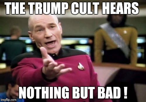 Picard Wtf Meme | THE TRUMP CULT HEARS NOTHING BUT BAD ! | image tagged in memes,picard wtf | made w/ Imgflip meme maker