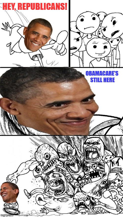 Get so mad! | HEY, REPUBLICANS! OBAMACARE'S STILL HERE | image tagged in obamacare,obama,hey republicans | made w/ Imgflip meme maker