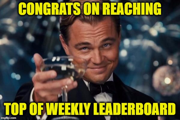 Leonardo Dicaprio Cheers Meme | CONGRATS ON REACHING TOP OF WEEKLY LEADERBOARD | image tagged in memes,leonardo dicaprio cheers | made w/ Imgflip meme maker