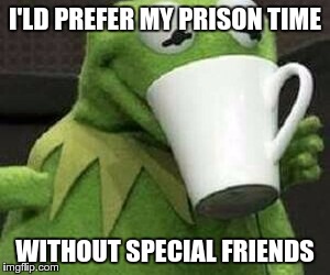 I'LD PREFER MY PRISON TIME WITHOUT SPECIAL FRIENDS | made w/ Imgflip meme maker