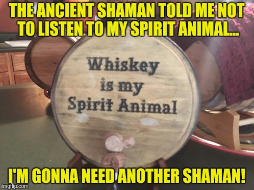 THE ANCIENT SHAMAN TOLD ME NOT TO LISTEN TO MY SPIRIT ANIMAL... I'M GONNA NEED ANOTHER SHAMAN! | made w/ Imgflip meme maker