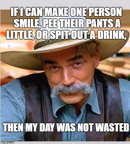 Sam Elliot happy birthday | IF I CAN MAKE ONE PERSON SMILE, PEE THEIR PANTS A LITTLE, OR SPIT OUT A DRINK, THEN MY DAY WAS NOT WASTED | image tagged in morning,sam elliot,memes,funny memes,funny,good morning | made w/ Imgflip meme maker