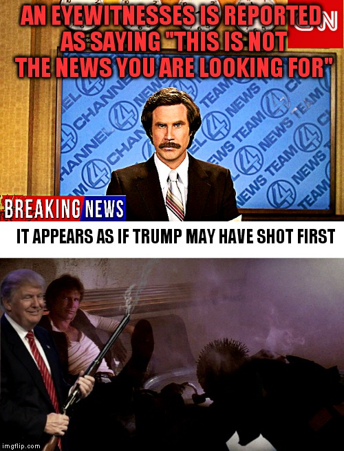 Another mystery solved! | AN EYEWITNESSES IS REPORTED AS SAYING "THIS IS NOT THE NEWS YOU ARE LOOKING FOR"; IT APPEARS AS IF TRUMP MAY HAVE SHOT FIRST | image tagged in cnn fake news,donald trump,han shot first | made w/ Imgflip meme maker