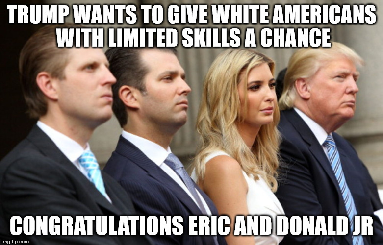 Trump family bars | TRUMP WANTS TO GIVE WHITE AMERICANS WITH LIMITED SKILLS A CHANCE; CONGRATULATIONS ERIC AND DONALD JR | image tagged in trump family bars | made w/ Imgflip meme maker