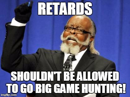 Too Damn High Meme | RETARDS SHOULDN'T BE ALLOWED TO GO BIG GAME HUNTING! | image tagged in memes,too damn high | made w/ Imgflip meme maker